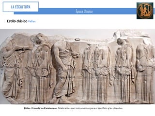 LA ESCULTURA
                                                             Época Clásica

Estilo clásico Fidias




            Fidias. Friso de las Panateneas. Celebrantes con instrumentos para el sacrificio y las ofrendas
 