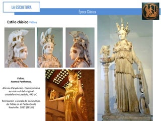 LA ESCULTURA
                                      Época Clásica

    Estilo clásico Fidias




             Fidias.
        Atenea Parthenos.

Atenea Varvakeion. Copia romana
      en mármol del original
  criselefantino pedido. 445 aC.

Recreación a escala de la escultura
    de Fidias en el Partenón de
      Nashville. 1897 (EEUU)
 