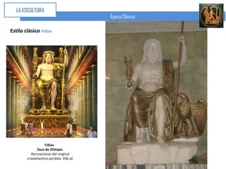 LA ESCULTURA
                                         Época Clásica

Estilo clásico Fidias




                    Fidias.
               Zeus de Olimpia.
           Recreaciones del original
        criselefantino perdido. 436 aC
 