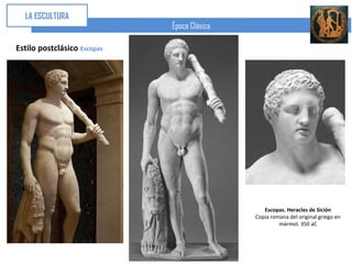 LA ESCULTURA
                             Época Clásica

Estilo postclásico Escopas




                                                Escopas. Heracles de Sición
                                             Copia romana del original griego en
                                                      mármol. 350 aC
 
