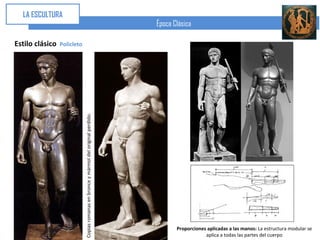 LA ESCULTURA
                                                                                       Época Clásica

Estilo clásico   Policleto




                             Copias romanas en bronce y mármol del original perdido.




                                                                                              Proporciones aplicadas a las manos: La estructura modular se
                                                                                                          aplica a todas las partes del cuerpo
 