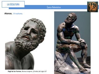 LA ESCULTURA
                                                                  Época Helenística

Atenas.    El realismo.




   Púgil de las Termas. Bronce original. ¿Finales del siglo IV?
 