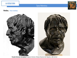 LA ESCULTURA
                                                       Época Helenística

Rodas.   Fase realista.




            Pseudo-Séneca/ ¿Eurípides? Copia en bronce. Museo Nacional de Nápoles. 200-150 aC
 