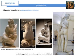 LA ESCULTURA
                                                                  Época Helenística

    El primer helenismo.             Clasicismo ecléctico. Afroditas




Afrodita agachada. Copia romana del original perdido. 250. aC


                            Afrodita Calipigia. Copia romana de un original en bronce. 300-250 aC
 