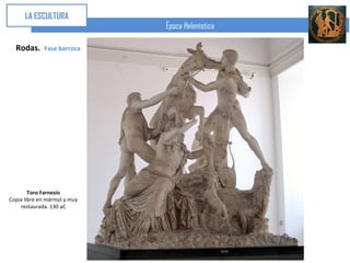 LA ESCULTURA
                              Época Helenística

  Rodas.     Fase barroca




        Toro Farnesio
Copia libre en mármol y muy
    restaurada. 130 aC
 