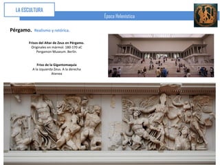 LA ESCULTURA
                                               Época Helenística

Pérgamo.    Realismo y retórica.

       Frisos del Altar de Zeus en Pérgamo.
        Originales en mármol. 180-170 aC
            Pergamon Museum. Berlín.


              Friso de la Gigantomaquia
           A la izquierda Zeus. A la derecha
                        Atenea
 