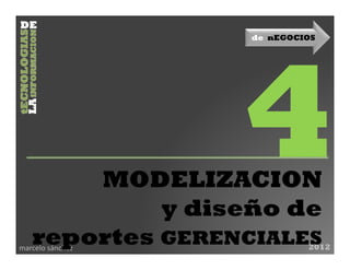 de nEGOCIOS




       MODELIZACION
            y diseño de
   reportes GERENCIALES
marcelo sánchez            2012
 