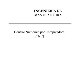 INGENIERÍA DE
MANUFACTURA
Control Numérico por Computadora
(CNC)
 