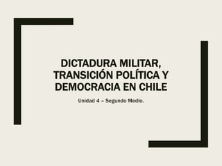 DICTADURA MILITAR,
TRANSICIÓN POLÍTICA Y
DEMOCRACIA EN CHILE
Unidad 4 – Segundo Medio.
 