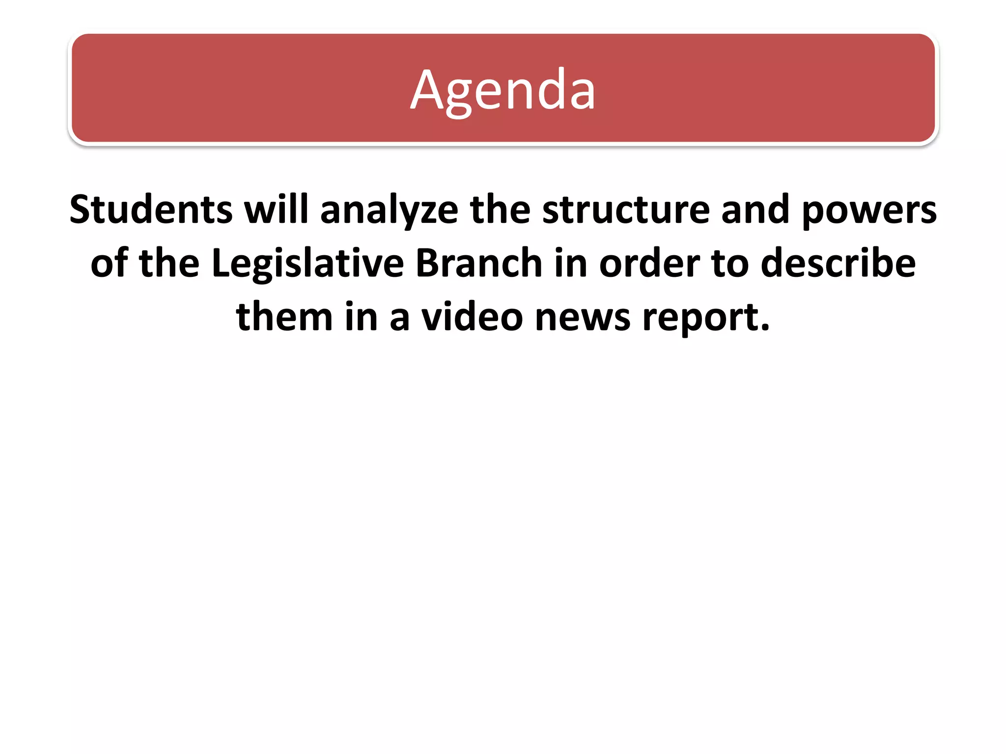Students will analyze the structure and powers of the Legislative Branch in order to describe them in a video news report. Agenda