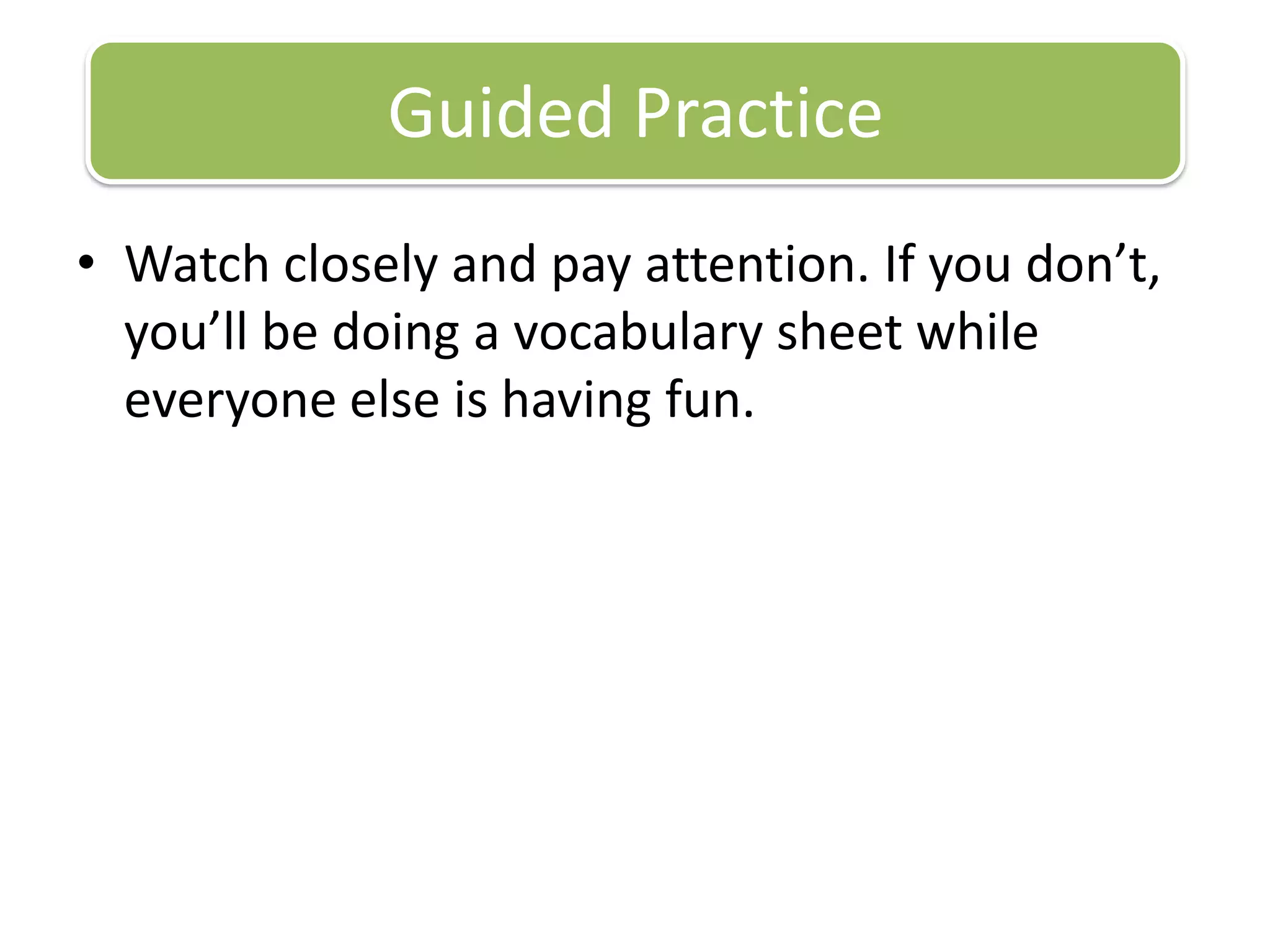 Watch closely and pay attention. If you don’t, you’ll be doing a vocabulary sheet while everyone else is having fun.Guided Practice