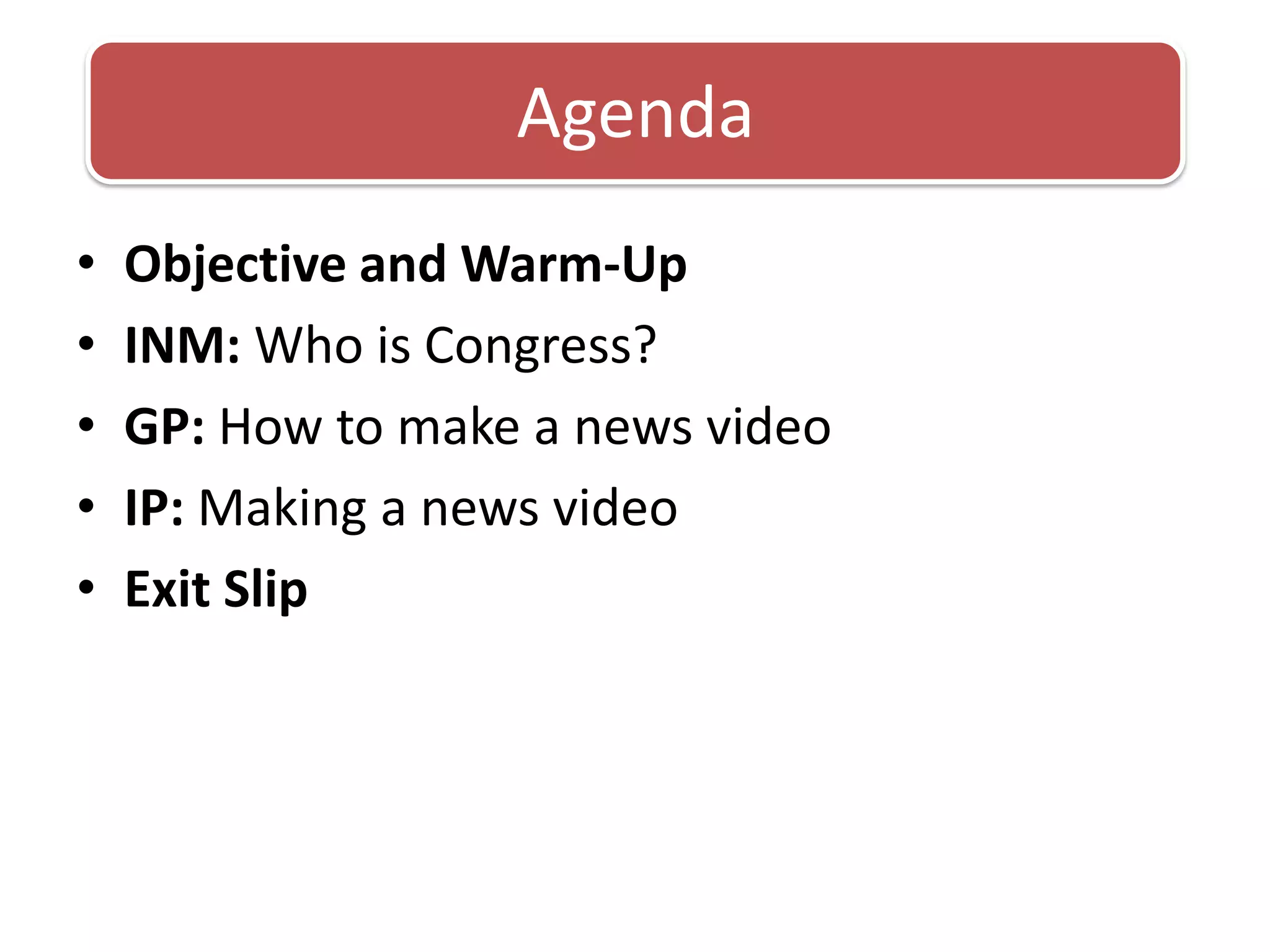 Objective and Warm-UpINM: Who is Congress?GP: How to make a news videoIP: Making a news videoExit SlipAgenda
