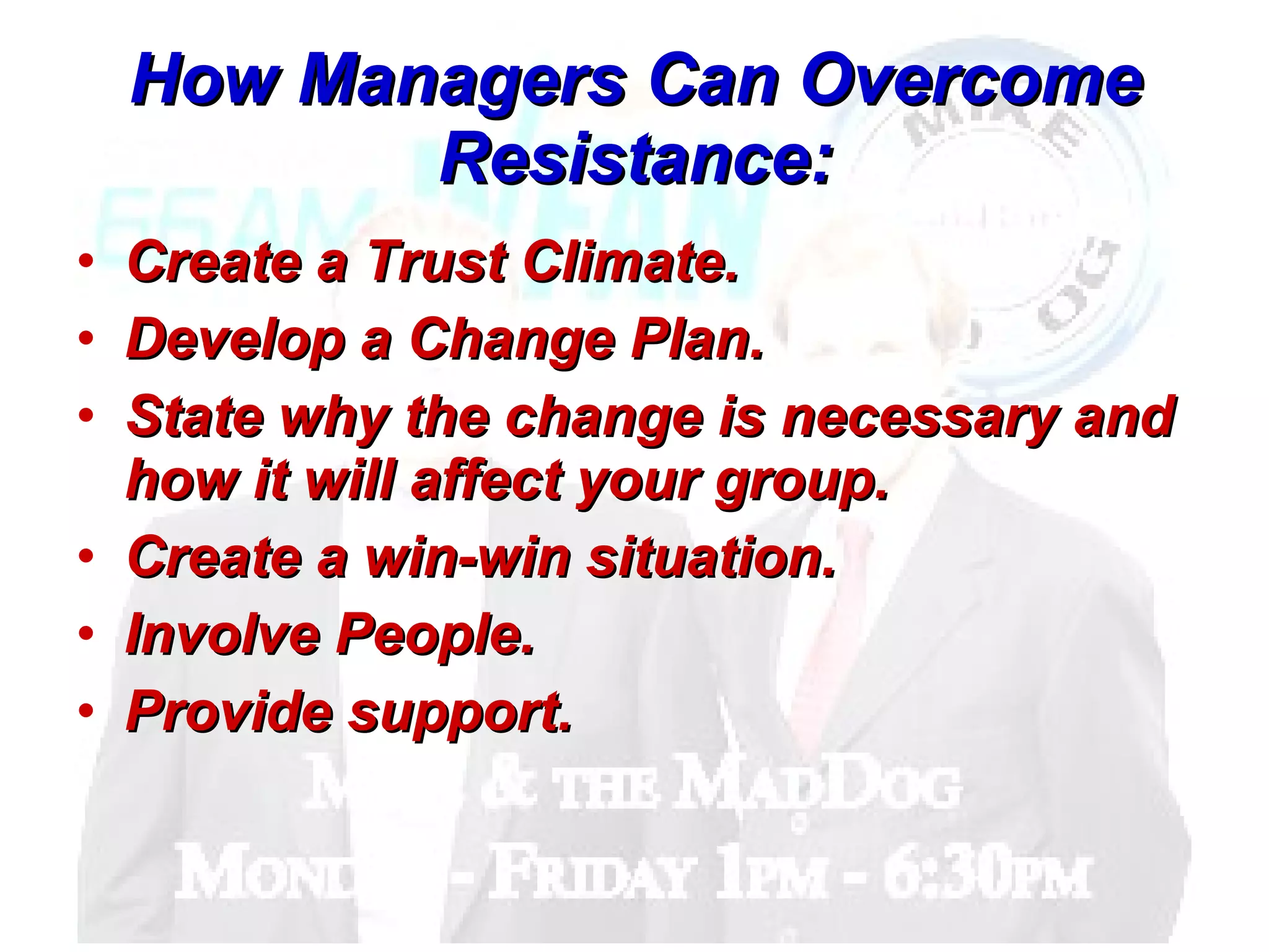 How Managers Can Overcome Resistance: Create a Trust Climate. Develop a Change Plan. State why the change is necessary and how it will affect your group.  Create a win-win situation.  Involve People.  Provide support.  