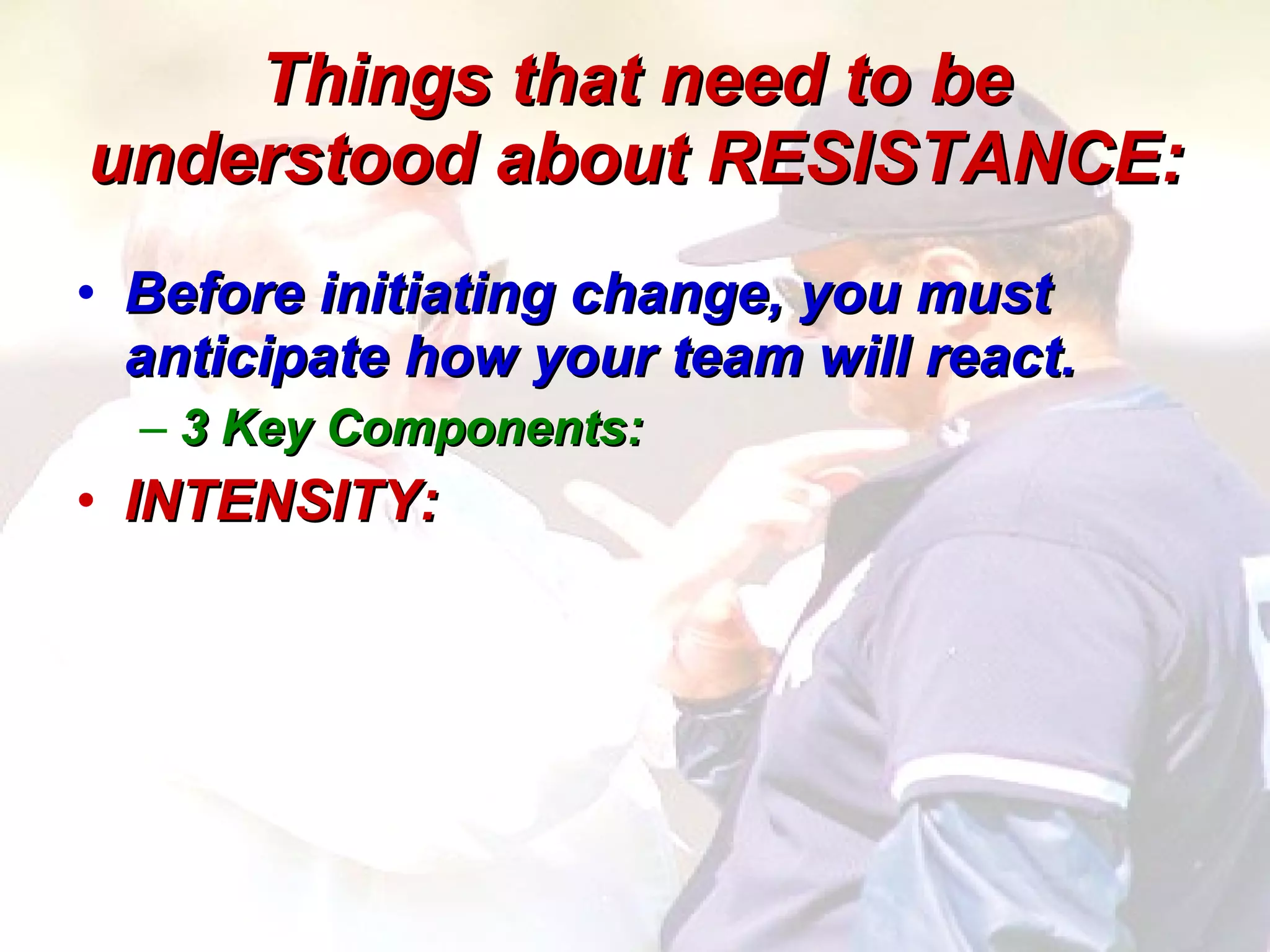 Things that need to be understood about RESISTANCE: Before initiating change, you must anticipate how your team will react. 3 Key Components: INTENSITY:  