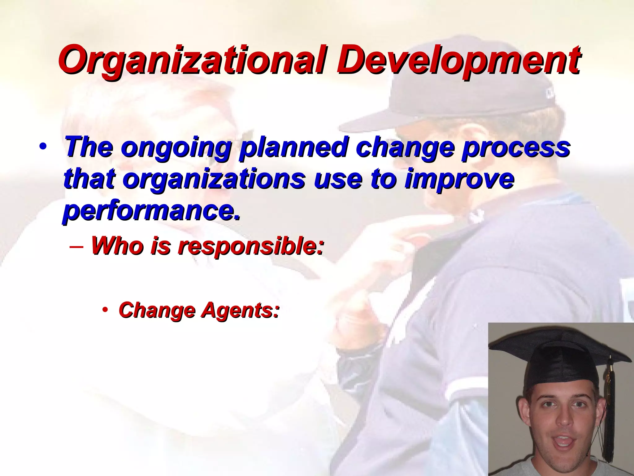 Organizational Development The ongoing planned change process that organizations use to improve performance. Who is responsible: Change Agents: 