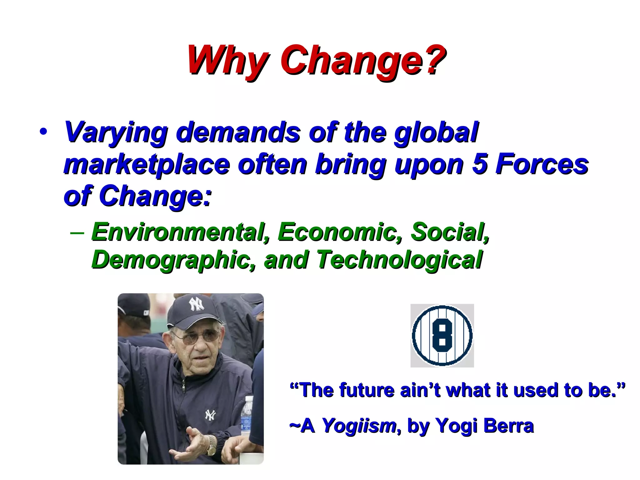 Why Change?   Varying demands of the global marketplace often bring upon 5 Forces of Change: Environmental, Economic, Social, Demographic, and Technological   “ The future ain’t what it used to be.” ~A  Yogiism , by Yogi Berra 