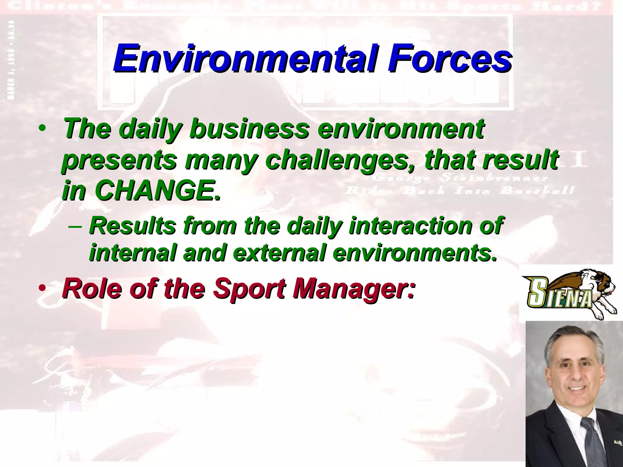 Environmental Forces The daily business environment presents many challenges, that result in CHANGE. Results from the daily interaction of internal and external environments. Role of the Sport Manager:   