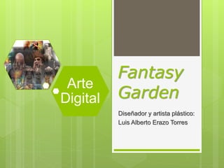 Fantasy
Garden
Diseñador y artista plástico:
Luis Alberto Erazo Torres
Arte
Digital
 