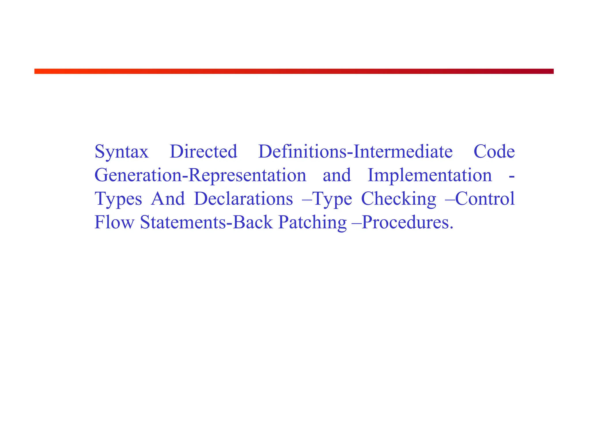 Syntax Directed Definitions-Intermediate Code
Generation-Representation and Implementation -
Types And Declarations –Type Checking –Control
Flow Statements-Back Patching –Procedures.
 