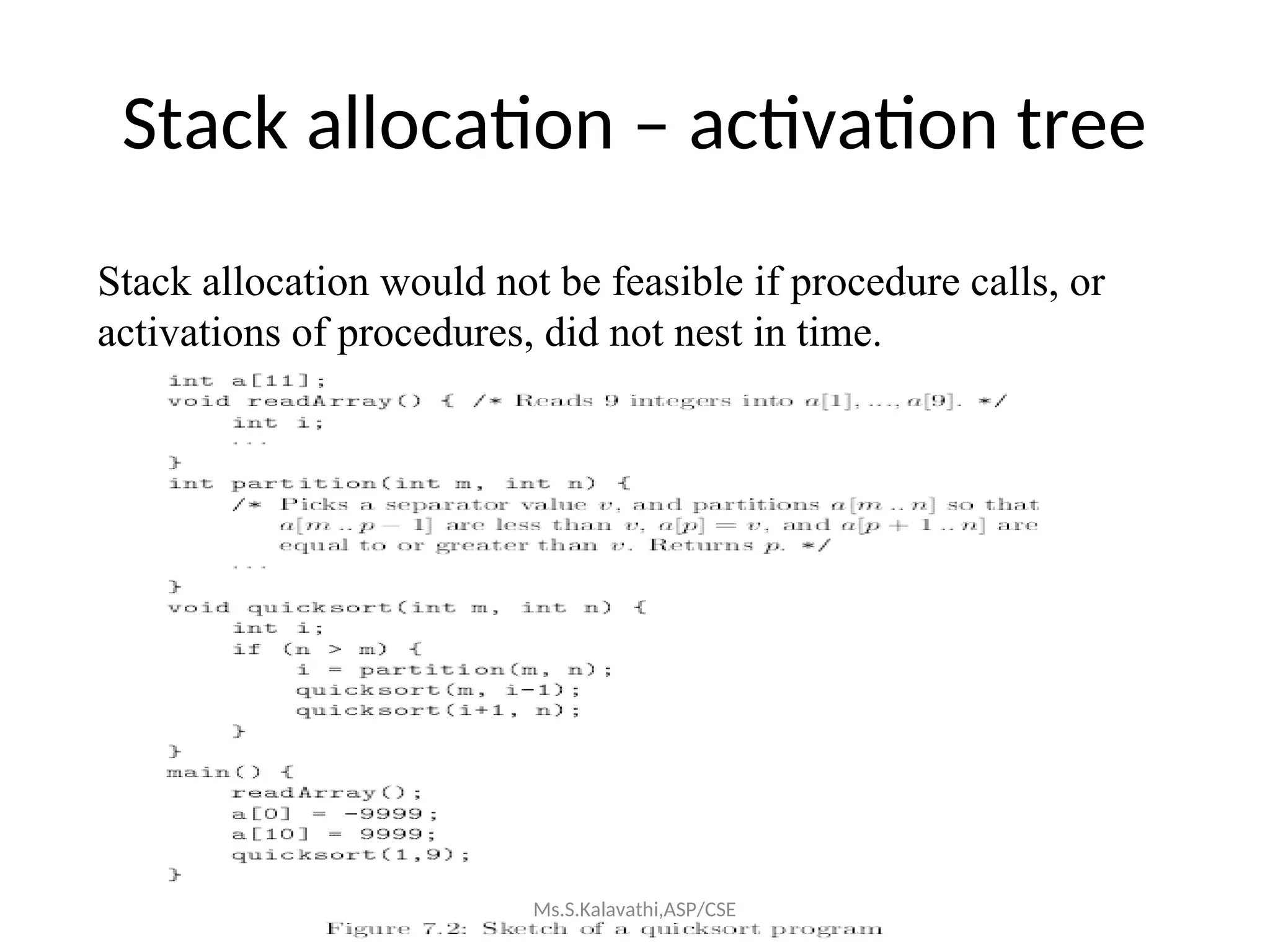 Stack allocation – activation tree
Stack allocation would not be feasible if procedure calls, or
activations of procedures, did not nest in time.
Ms.S.Kalavathi,ASP/CSE
 