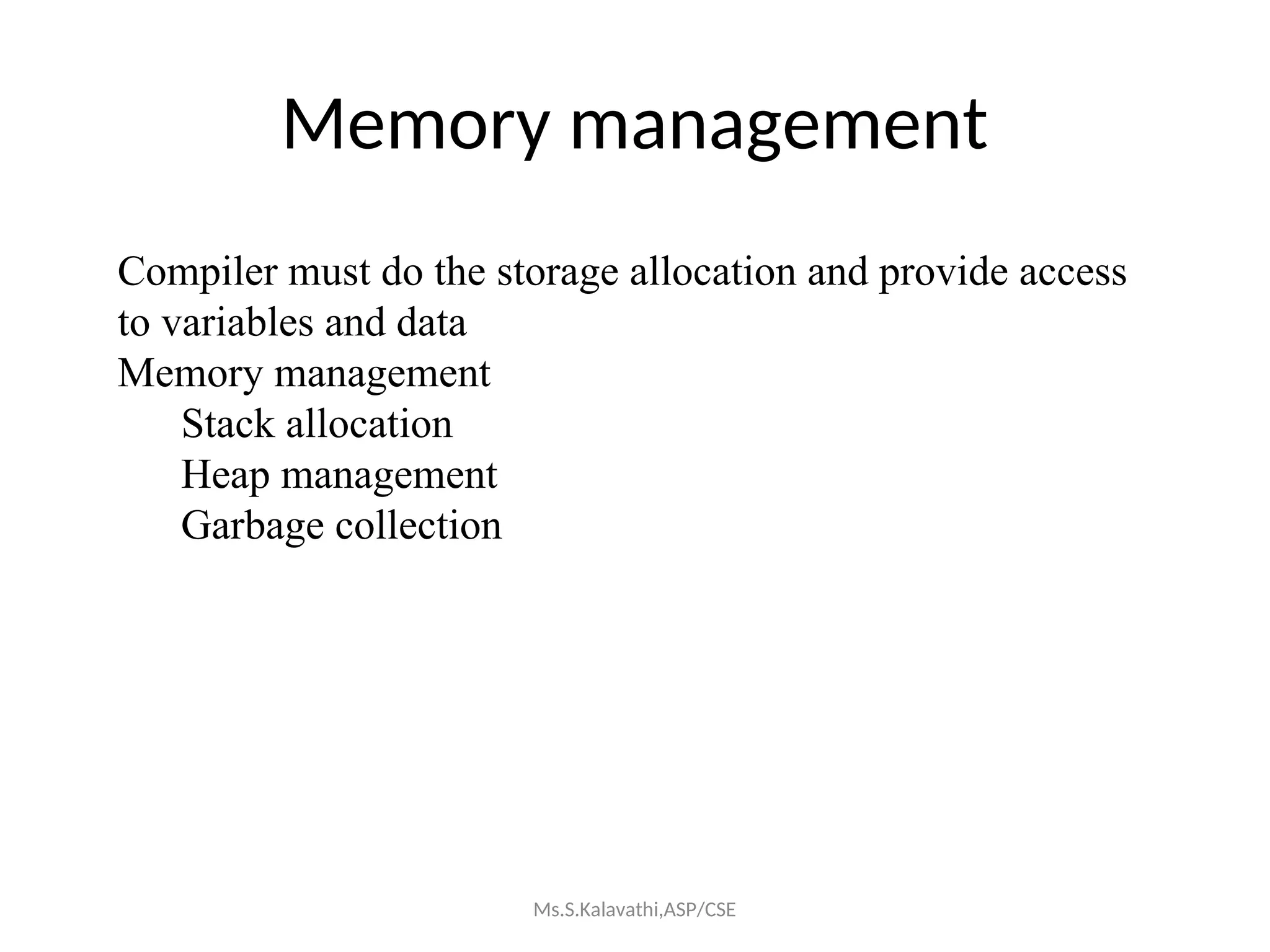 Memory management
Compiler must do the storage allocation and provide access
to variables and data
Memory management
Stack allocation
Heap management
Garbage collection
Ms.S.Kalavathi,ASP/CSE
 