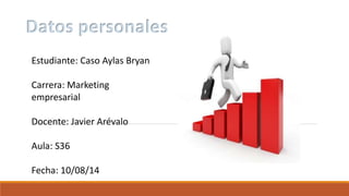 Datos personales
Estudiante: Caso Aylas Bryan
Carrera: Marketing
empresarial
Docente: Javier Arévalo
Aula: S36
Fecha: 10/08/14
 