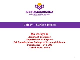 Unit IV – Surface Tension
Ms Dhivya R
Assistant Professor
Department of Physics
Sri Ramakrishna College of Arts and Science
Coimbatore - 641 006
Tamil Nadu, India
1
 