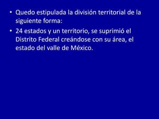 • Quedo estipulada la división territorial de la
  siguiente forma:
• 24 estados y un territorio, se suprimió el
  Distrito Federal creándose con su área, el
  estado del valle de México.
 