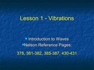 Lesson 1 - Vibrations
 Introduction to WavesIntroduction to Waves
Nelson Reference Pages:Nelson Reference Pages:
378, 381-382, 385-387, 430-431
 