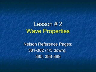 Lesson # 2Lesson # 2
Wave Properties
Nelson Reference Pages:Nelson Reference Pages:
381-382 (1/3 down),381-382 (1/3 down),
385, 388-389385, 388-389
 