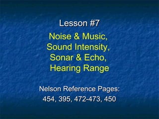 Lesson #7Lesson #7
Noise & Music,
Sound Intensity,
Sonar & Echo,
Hearing Range
Nelson Reference Pages:Nelson Reference Pages:
454, 395, 472-473, 450454, 395, 472-473, 450
 