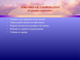 APRENDIZAJE COOPERATIVO El alumno cooperativo Considera las opiniones de los demás Valora positivamente las diferencias Pospone los intereses propios a los ajenos Defiende su opinión argumentando Trabaja en equipo 