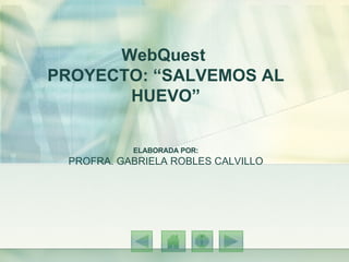 WebQuest  PROYECTO: “SALVEMOS AL HUEVO” ELABORADA POR: PROFRA. GABRIELA ROBLES CALVILLO 