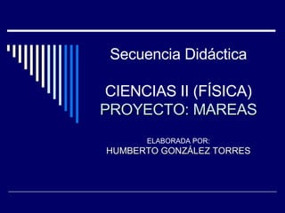 Secuencia Didáctica CIENCIAS II (FÍSICA) PROYECTO: MAREAS ELABORADA POR: HUMBERTO GONZÁLEZ TORRES 