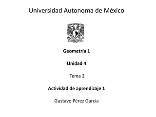 Universidad Autonoma de México
Geometría 1
Unidad 4
Tema 2
Actividad de aprendizaje 1
Gustavo Pérez García
 