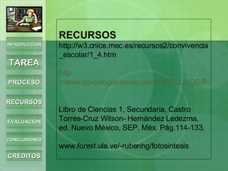 RECURSOS http://w3.cnice.mec.es/recursos2/convivencia_escolar/1_4.htm http ://www.psicologoescolar.com/ARTICULOS/PAGINAS_DE_ARTICULOS/madrid_yolanda_fernandez_lopez_metodos_de_aprendizaje_cooperativo.htm Libro de Ciencias 1, Secundaria, Castro Torres-Cruz Wilson- Hernández Ledezma, ed. Nuevo México, SEP. Méx. Pág.114-133. www.forest.ula.ve/-rubenhg/fotosintesis INTRODUCCIÓN TAREA PROCESO RECURSOS EVALUACIÓN CONCLUSIONES CRÉDITOS 