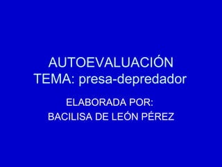AUTOEVALUACIÓN TEMA: presa-depredador ELABORADA POR:  BACILISA DE LEÓN PÉREZ 