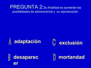PREGUNTA 2: Su finalidad es aumentar las posibilidades de sobrevivencia y  su reproducción. adaptación desaparecer mortandad exclusión 
