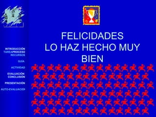 FELICIDADES LO HAZ HECHO MUY BIEN INTRODUCCIÓN TAREA PROCESO RECURSOS GUÍA  ACTIVIDAD EVALUACIÓN  CONCLUSIÓN   PRESENTACIÓN AUTO-EVALUACIÓN 