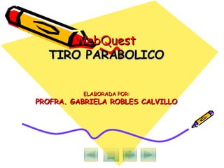 WebQuest  TIRO PARABOLICO ELABORADA POR: PROFRA. GABRIELA ROBLES CALVILLO 