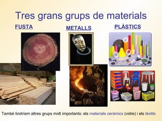 Tres grans grups de materials FUSTA METALLS PLÀSTICS També tindríem altres grups molt importants: els  materials ceràmics  (vidre) i els  tèxtils 