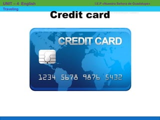 I.E.P «Nuestra Señora de Guadalupe»UNIT – 4 English
Traveling
Credit card
 