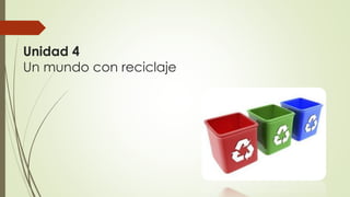 Unidad 4
Un mundo con reciclaje
 