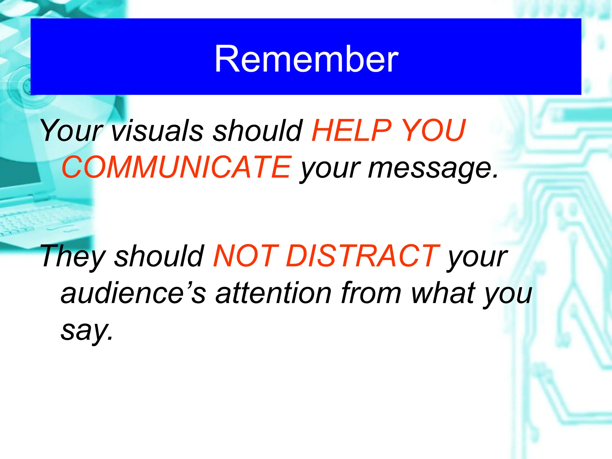 Remember
Your visuals should HELP YOU
COMMUNICATE your message.
They should NOT DISTRACT your
audience’s attention from what you
say.
 