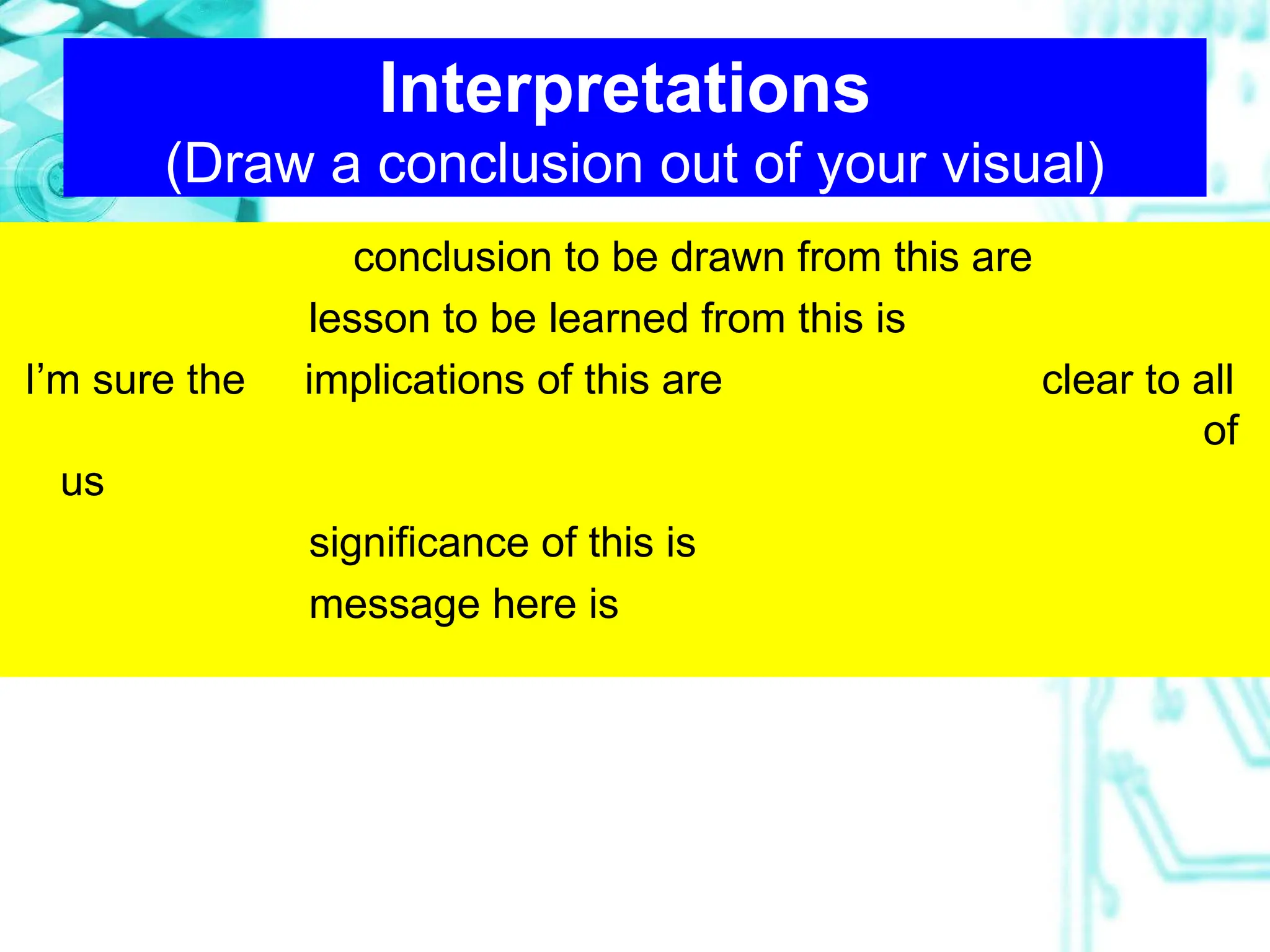 Interpretations
(Draw a conclusion out of your visual)
conclusion to be drawn from this are
lesson to be learned from this is
I’m sure the implications of this are clear to all
of
us
significance of this is
message here is
 
