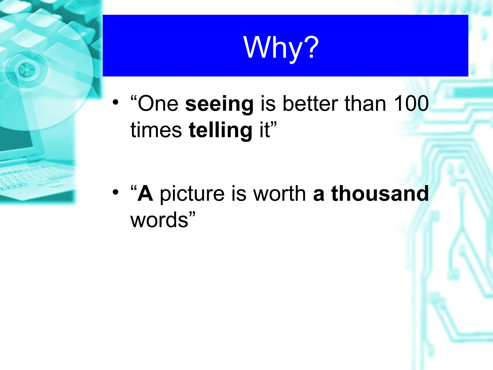 Why?
• “One seeing is better than 100
times telling it”
• “A picture is worth a thousand
words”
 