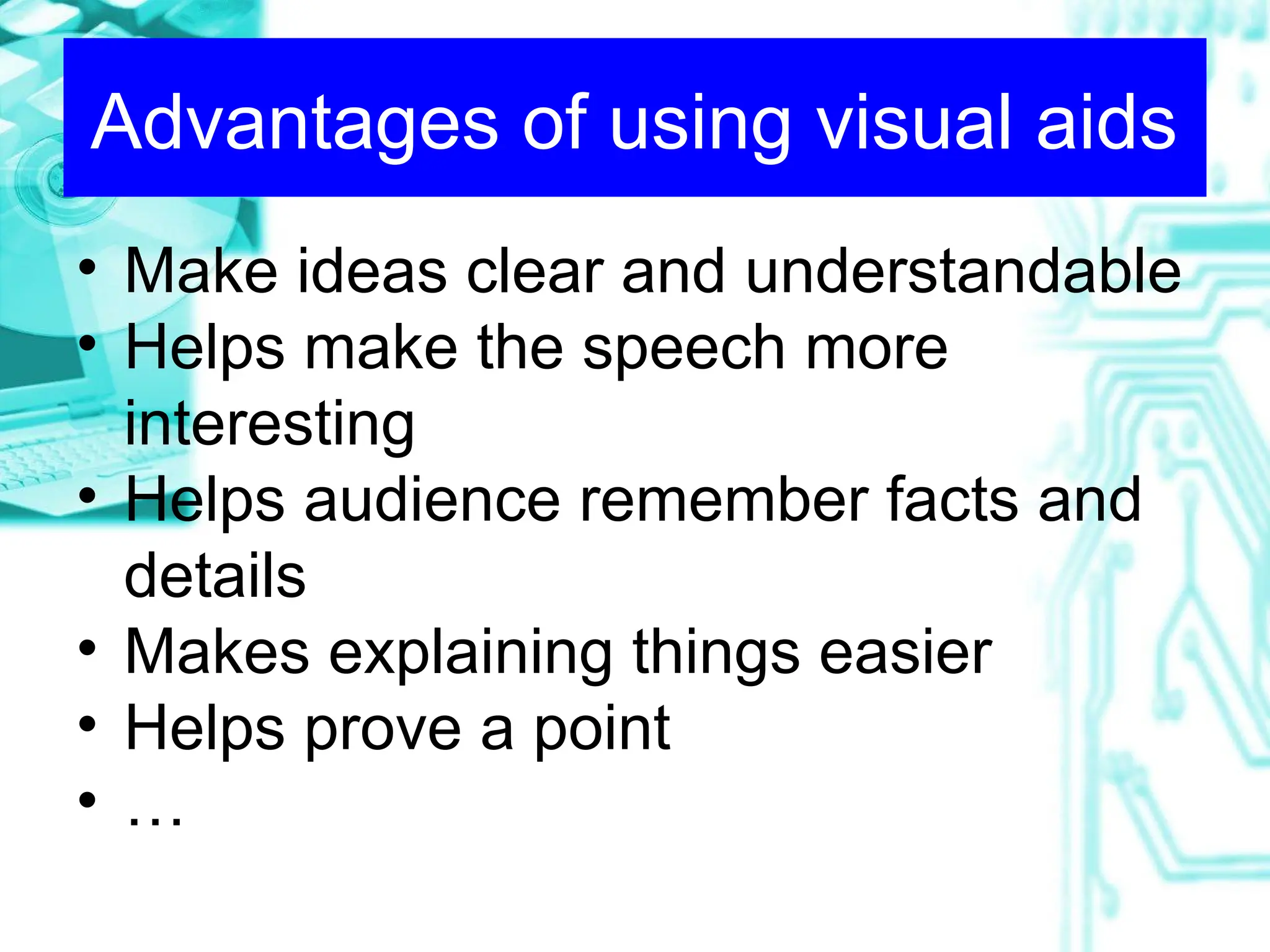 Advantages of using visual aids
• Make ideas clear and understandable
• Helps make the speech more
interesting
• Helps audience remember facts and
details
• Makes explaining things easier
• Helps prove a point
• …
 