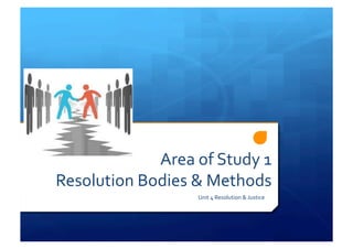 Area	
  of	
  Study	
  1	
  	
  
Resolution	
  Bodies	
  &	
  Methods	
  
Unit	
  4	
  Resolution	
  &	
  Justice	
  
 