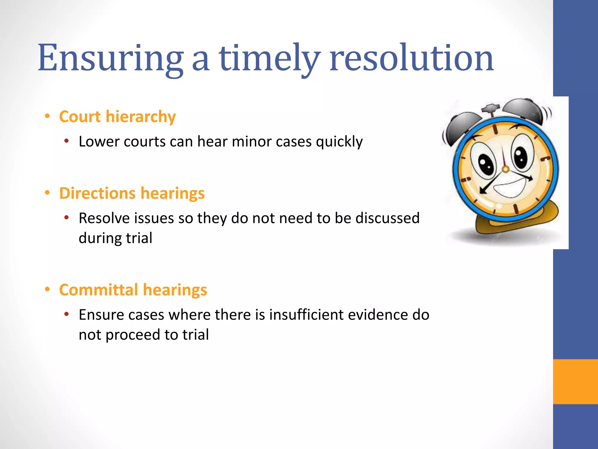 Ensuring a timely resolution
• Court hierarchy
• Lower courts can hear minor cases quickly
• Directions hearings
• Resolve issues so they do not need to be discussed
during trial
• Committal hearings
• Ensure cases where there is insufficient evidence do
not proceed to trial
 