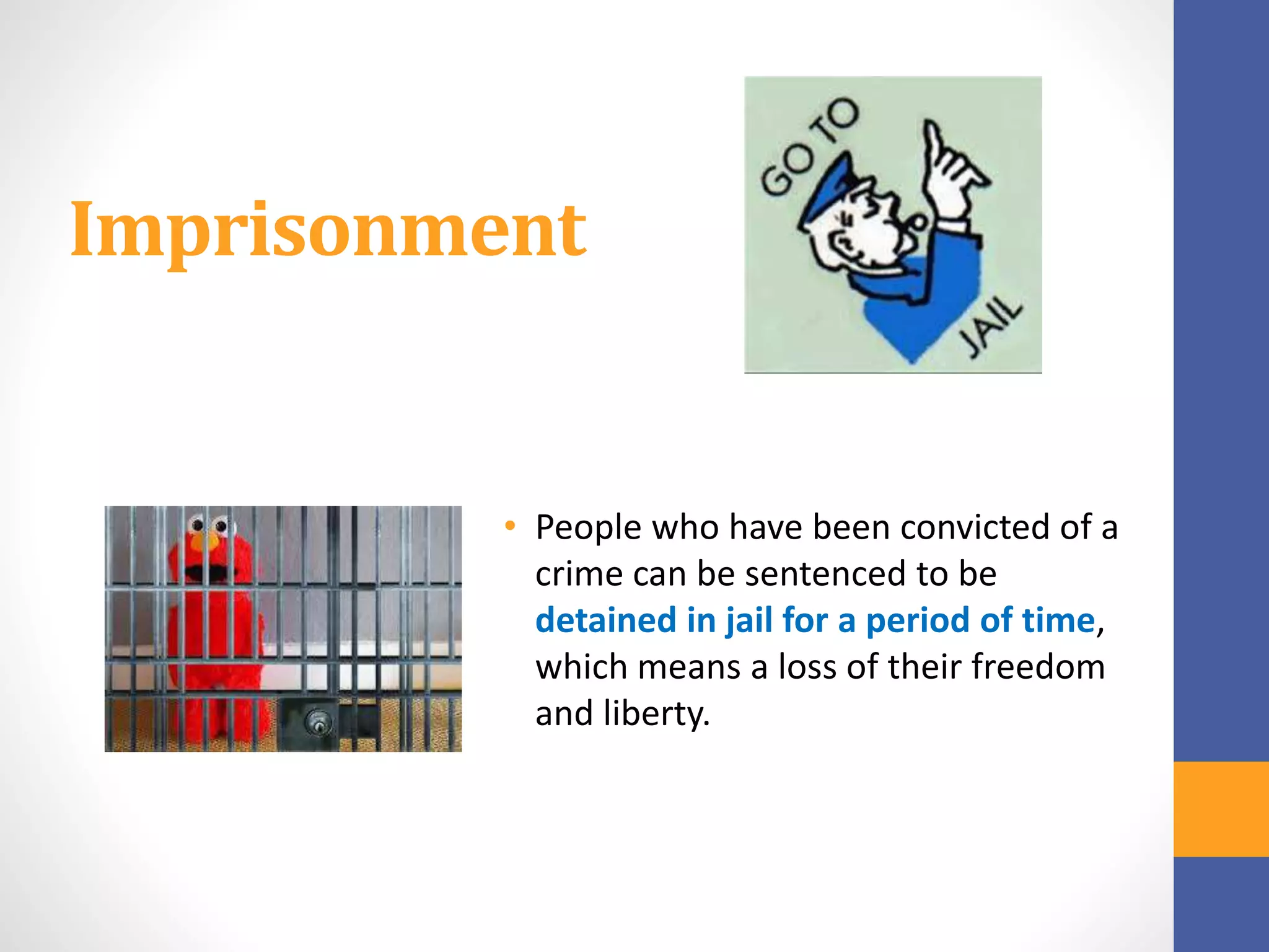 Imprisonment
• People who have been convicted of a
crime can be sentenced to be
detained in jail for a period of time,
which means a loss of their freedom
and liberty.
 